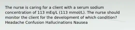 The nurse is caring for a client with a serum sodium concentration of 113 mEq/L (113 mmol/L). The nurse should monitor the client for the development of which condition? Headache Confusion Hallucinations Nausea