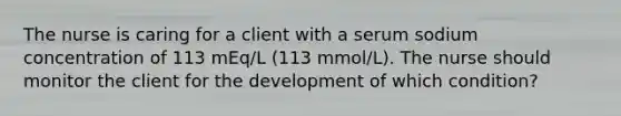 The nurse is caring for a client with a serum sodium concentration of 113 mEq/L (113 mmol/L). The nurse should monitor the client for the development of which condition?