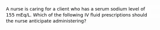 A nurse is caring for a client who has a serum sodium level of 155 mEq/L. Which of the following IV fluid prescriptions should the nurse anticipate administering?