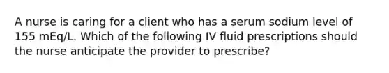 A nurse is caring for a client who has a serum sodium level of 155 mEq/L. Which of the following IV fluid prescriptions should the nurse anticipate the provider to prescribe?