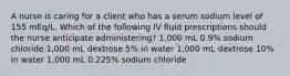 A nurse is caring for a client who has a serum sodium level of 155 mEq/L. Which of the following IV fluid prescriptions should the nurse anticipate administering? 1,000 mL 0.9% sodium chloride 1,000 mL dextrose 5% in water 1,000 mL dextrose 10% in water 1,000 mL 0.225% sodium chloride