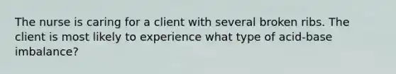 The nurse is caring for a client with several broken ribs. The client is most likely to experience what type of acid-base imbalance?