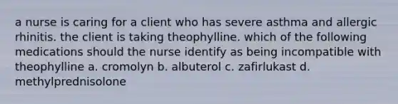 a nurse is caring for a client who has severe asthma and allergic rhinitis. the client is taking theophylline. which of the following medications should the nurse identify as being incompatible with theophylline a. cromolyn b. albuterol c. zafirlukast d. methylprednisolone