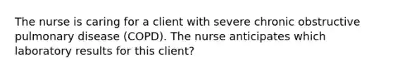 The nurse is caring for a client with severe chronic obstructive pulmonary disease (COPD). The nurse anticipates which laboratory results for this client?