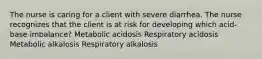 The nurse is caring for a client with severe diarrhea. The nurse recognizes that the client is at risk for developing which acid-base imbalance? Metabolic acidosis Respiratory acidosis Metabolic alkalosis Respiratory alkalosis