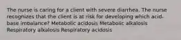 The nurse is caring for a client with severe diarrhea. The nurse recognizes that the client is at risk for developing which acid-base imbalance? Metabolic acidosis Metabolic alkalosis Respiratory alkalosis Respiratory acidosis