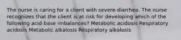 The nurse is caring for a client with severe diarrhea. The nurse recognizes that the client is at risk for developing which of the following acid-base imbalances? Metabolic acidosis Respiratory acidosis Metabolic alkalosis Respiratory alkalosis