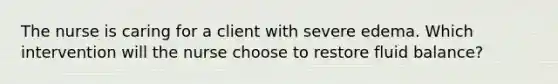The nurse is caring for a client with severe edema. Which intervention will the nurse choose to restore fluid balance?