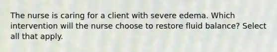 The nurse is caring for a client with severe edema. Which intervention will the nurse choose to restore fluid balance? Select all that apply.