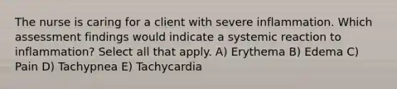 The nurse is caring for a client with severe inflammation. Which assessment findings would indicate a systemic reaction to inflammation? Select all that apply. A) Erythema B) Edema C) Pain D) Tachypnea E) Tachycardia