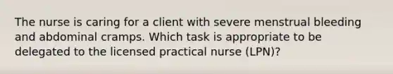 The nurse is caring for a client with severe menstrual bleeding and abdominal cramps. Which task is appropriate to be delegated to the licensed practical nurse (LPN)?