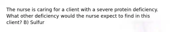 The nurse is caring for a client with a severe protein deficiency. What other deficiency would the nurse expect to find in this client? B) Sulfur