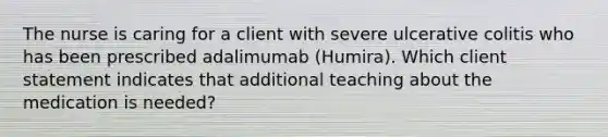 The nurse is caring for a client with severe ulcerative colitis who has been prescribed adalimumab (Humira). Which client statement indicates that additional teaching about the medication is needed?