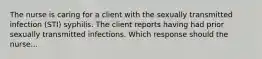 The nurse is caring for a client with the sexually transmitted infection (STI) syphilis. The client reports having had prior sexually transmitted infections. Which response should the nurse...