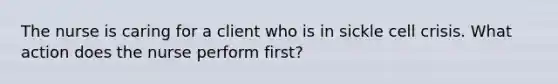 The nurse is caring for a client who is in sickle cell crisis. What action does the nurse perform first?