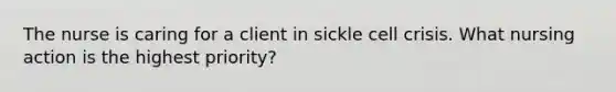 The nurse is caring for a client in sickle cell crisis. What nursing action is the highest priority?