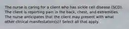 The nurse is caring for a client who has sickle cell disease (SCD). The client is reporting pain in the back, chest, and extremities. The nurse anticipates that the client may present with what other clinical manifestation(s)? Select all that apply.