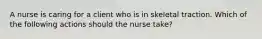 A nurse is caring for a client who is in skeletal traction. Which of the following actions should the nurse take?