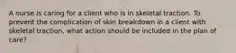 A nurse is caring for a client who is in skeletal traction. To prevent the complication of skin breakdown in a client with skeletal traction, what action should be included in the plan of care?