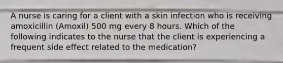 A nurse is caring for a client with a skin infection who is receiving amoxicillin (Amoxil) 500 mg every 8 hours. Which of the following indicates to the nurse that the client is experiencing a frequent side effect related to the medication?