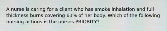 A nurse is caring for a client who has smoke inhalation and full thickness burns covering 63% of her body. Which of the following nursing actions is the nurses PRIORITY?