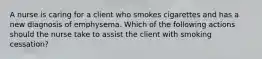 A nurse is caring for a client who smokes cigarettes and has a new diagnosis of emphysema. Which of the following actions should the nurse take to assist the client with smoking cessation?