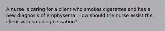 A nurse is caring for a client who smokes cigarettes and has a new diagnosis of emphysema. How should the nurse assist the client with smoking cessation?