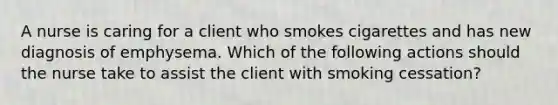 A nurse is caring for a client who smokes cigarettes and has new diagnosis of emphysema. Which of the following actions should the nurse take to assist the client with smoking cessation?