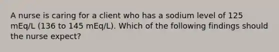 A nurse is caring for a client who has a sodium level of 125 mEq/L (136 to 145 mEq/L). Which of the following findings should the nurse expect?