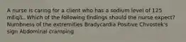 A nurse is caring for a client who has a sodium level of 125 mEq/L. Which of the following findings should the nurse expect? Numbness of the extremities Bradycardia Positive Chvostek's sign Abdominal cramping