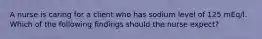 A nurse is caring for a client who has sodium level of 125 mEq/l. Which of the following findings should the nurse expect?
