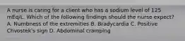 A nurse is caring for a client who has a sodium level of 125 mEq/L. Which of the following findings should the nurse expect? A. Numbness of the extremities B. Bradycardia C. Positive Chvostek's sign D. Abdominal cramping