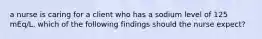 a nurse is caring for a client who has a sodium level of 125 mEq/L. which of the following findings should the nurse expect?