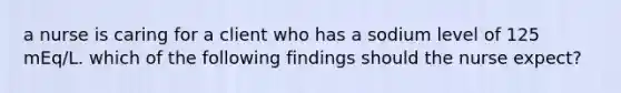 a nurse is caring for a client who has a sodium level of 125 mEq/L. which of the following findings should the nurse expect?