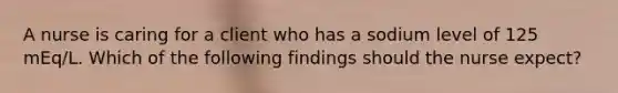 A nurse is caring for a client who has a sodium level of 125 mEq/L. Which of the following findings should the nurse expect?