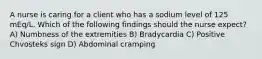 A nurse is caring for a client who has a sodium level of 125 mEq/L. Which of the following findings should the nurse expect? A) Numbness of the extremities B) Bradycardia C) Positive Chvosteks sign D) Abdominal cramping