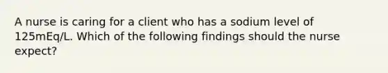 A nurse is caring for a client who has a sodium level of 125mEq/L. Which of the following findings should the nurse expect?