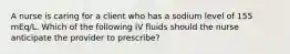 A nurse is caring for a client who has a sodium level of 155 mEq/L. Which of the following IV fluids should the nurse anticipate the provider to prescribe?