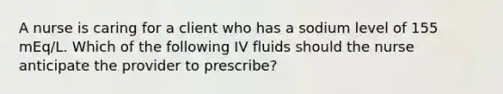 A nurse is caring for a client who has a sodium level of 155 mEq/L. Which of the following IV fluids should the nurse anticipate the provider to prescribe?