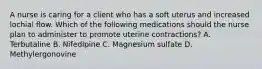 A nurse is caring for a client who has a soft uterus and increased lochial flow. Which of the following medications should the nurse plan to administer to promote uterine contractions? A. Terbutaline B. Nifedipine C. Magnesium sulfate D. Methylergonovine