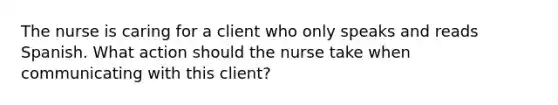 The nurse is caring for a client who only speaks and reads Spanish. What action should the nurse take when communicating with this client?​