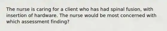 The nurse is caring for a client who has had spinal fusion, with insertion of hardware. The nurse would be most concerned with which assessment finding?