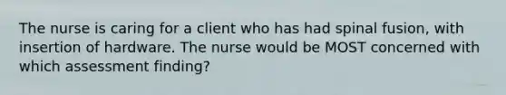 The nurse is caring for a client who has had spinal fusion, with insertion of hardware. The nurse would be MOST concerned with which assessment finding?