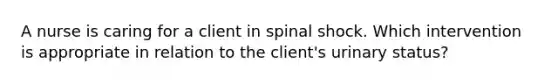 A nurse is caring for a client in spinal shock. Which intervention is appropriate in relation to the client's urinary status?