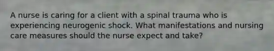 A nurse is caring for a client with a spinal trauma who is experiencing neurogenic shock. What manifestations and nursing care measures should the nurse expect and take?