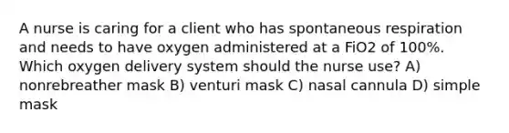 A nurse is caring for a client who has spontaneous respiration and needs to have oxygen administered at a FiO2 of 100%. Which oxygen delivery system should the nurse use? A) nonrebreather mask B) venturi mask C) nasal cannula D) simple mask