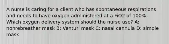 A nurse is caring for a client who has spontaneous respirations and needs to have oxygen administered at a FiO2 of 100%. Which oxygen delivery system should the nurse use? A: nonrebreather mask B: Venturi mask C: nasal cannula D: simple mask