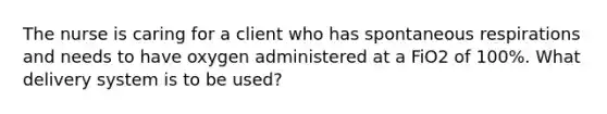 The nurse is caring for a client who has spontaneous respirations and needs to have oxygen administered at a FiO2 of 100%. What delivery system is to be used?