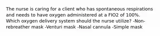 The nurse is caring for a client who has spontaneous respirations and needs to have oxygen administered at a FIO2 of 100%. Which oxygen delivery system should the nurse utilize? -Non-rebreather mask -Venturi mask -Nasal cannula -Simple mask