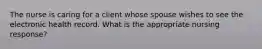 The nurse is caring for a client whose spouse wishes to see the electronic health record. What is the appropriate nursing response?